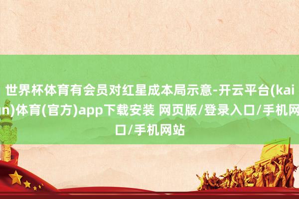 世界杯体育有会员对红星成本局示意-开云平台(kaiyun)体育(官方)app下载安装 网页版/登录入口/手机网站