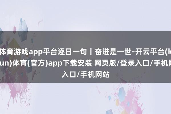 体育游戏app平台逐日一句丨奋进是一世-开云平台(kaiyun)体育(官方)app下载安装 网页版/登录入口/手机网站