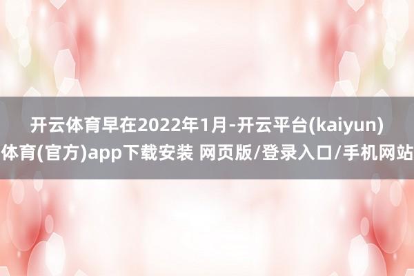 开云体育　　早在2022年1月-开云平台(kaiyun)体育(官方)app下载安装 网页版/登录入口/手机网站