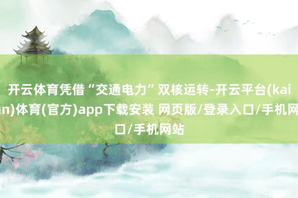开云体育凭借“交通电力”双核运转-开云平台(kaiyun)体育(官方)app下载安装 网页版/登录入口/手机网站