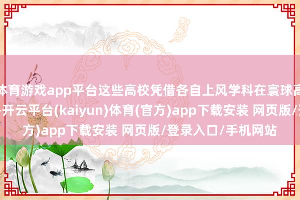 体育游戏app平台这些高校凭借各自上风学科在寰球高校中占据谬误位置-开云平台(kaiyun)体育(官方)app下载安装 网页版/登录入口/手机网站