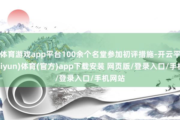 体育游戏app平台100余个名堂参加初评措施-开云平台(kaiyun)体育(官方)app下载安装 网页版/登录入口/手机网站