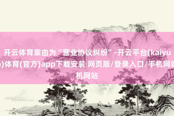 开云体育案由为“营业协议纠纷”-开云平台(kaiyun)体育(官方)app下载安装 网页版/登录入口/手机网站