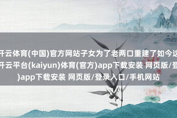 开云体育(中国)官方网站子女为了老两口重建了如今这栋两层的小洋楼-开云平台(kaiyun)体育(官方)app下载安装 网页版/登录入口/手机网站