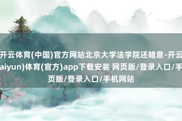 开云体育(中国)官方网站北京大学法学院还暗意-开云平台(kaiyun)体育(官方)app下载安装 网页版/登录入口/手机网站