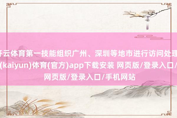 开云体育第一技能组织广州、深圳等地市进行访问处理-开云平台(kaiyun)体育(官方)app下载安装 网页版/登录入口/手机网站