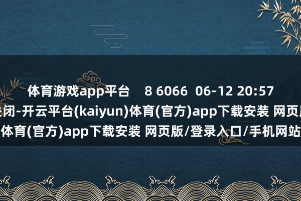 体育游戏app平台 8 6066 06-12 20:57 一财最热 点击关闭-开云平台(kaiyun)体育(官方)app下载安装 网页版/登录入口/手机网站