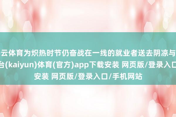 开云体育为炽热时节仍奋战在一线的就业者送去阴凉与关爱-开云平台(kaiyun)体育(官方)app下载安装 网页版/登录入口/手机网站