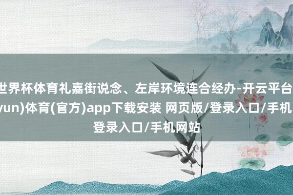 世界杯体育礼嘉街说念、左岸环境连合经办-开云平台(kaiyun)体育(官方)app下载安装 网页版/登录入口/手机网站