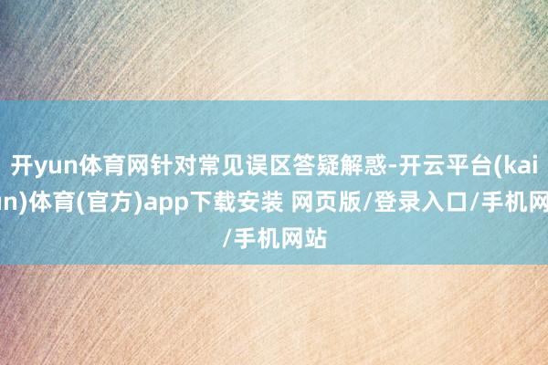 开yun体育网针对常见误区答疑解惑-开云平台(kaiyun)体育(官方)app下载安装 网页版/登录入口/手机网站