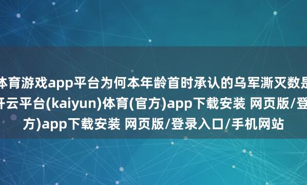 体育游戏app平台为何本年龄首时承认的乌军澌灭数是5.5万东说念主-开云平台(kaiyun)体育(官方)app下载安装 网页版/登录入口/手机网站