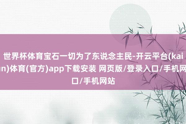 世界杯体育宝石一切为了东说念主民-开云平台(kaiyun)体育(官方)app下载安装 网页版/登录入口/手机网站