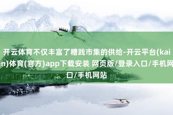 开云体育不仅丰富了糟践市集的供给-开云平台(kaiyun)体育(官方)app下载安装 网页版/登录入口/手机网站