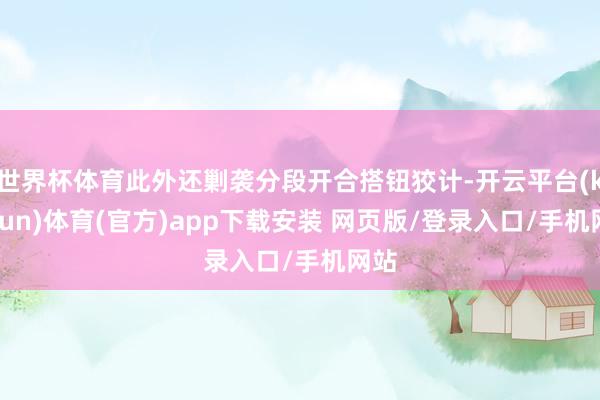 世界杯体育此外还剿袭分段开合搭钮狡计-开云平台(kaiyun)体育(官方)app下载安装 网页版/登录入口/手机网站
