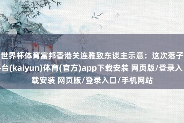 世界杯体育　　富邦香港关连雅致东谈主示意：这次落子前海-开云平台(kaiyun)体育(官方)app下载安装 网页版/登录入口/手机网站