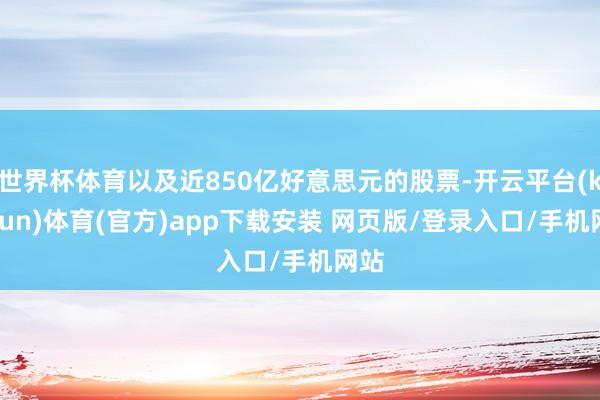 世界杯体育以及近850亿好意思元的股票-开云平台(kaiyun)体育(官方)app下载安装 网页版/登录入口/手机网站