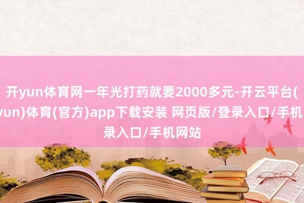 开yun体育网一年光打药就要2000多元-开云平台(kaiyun)体育(官方)app下载安装 网页版/登录入口/手机网站