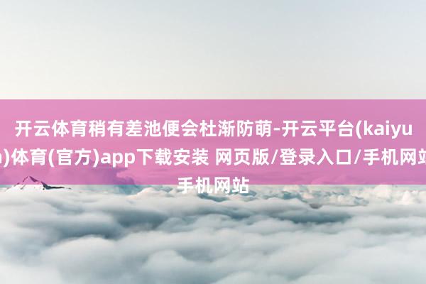 开云体育稍有差池便会杜渐防萌-开云平台(kaiyun)体育(官方)app下载安装 网页版/登录入口/手机网站