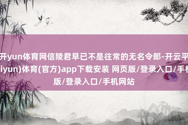 开yun体育网信陵君早已不是往常的无名令郎-开云平台(kaiyun)体育(官方)app下载安装 网页版/登录入口/手机网站