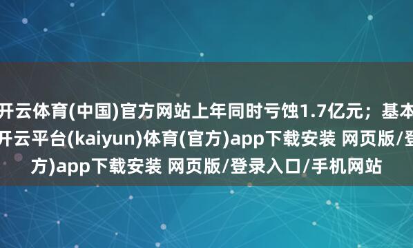 开云体育(中国)官方网站上年同时亏蚀1.7亿元；基本每股收益0.03元-开云平台(kaiyun)体育(官方)app下载安装 网页版/登录入口/手机网站