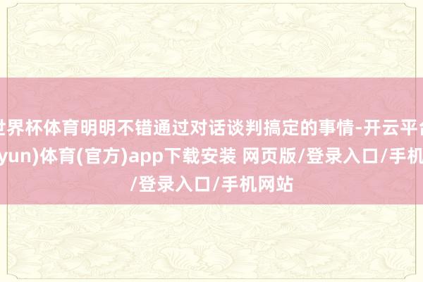 世界杯体育明明不错通过对话谈判搞定的事情-开云平台(kaiyun)体育(官方)app下载安装 网页版/登录入口/手机网站