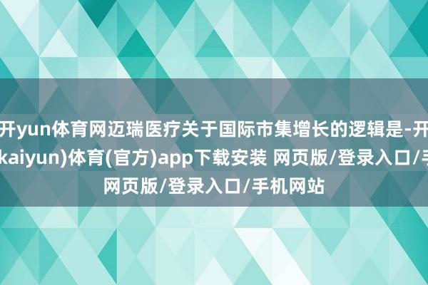 开yun体育网迈瑞医疗关于国际市集增长的逻辑是-开云平台(kaiyun)体育(官方)app下载安装 网页版/登录入口/手机网站