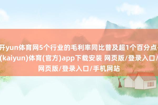 开yun体育网5个行业的毛利率同比普及超1个百分点-开云平台(kaiyun)体育(官方)app下载安装 网页版/登录入口/手机网站