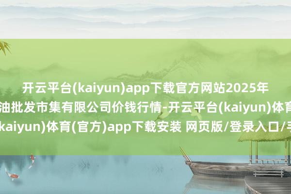 开云平台(kaiyun)app下载官方网站2025年9月2日青海西宁仁杰粮油批发市集有限公司价钱行情-开云平台(kaiyun)体育(官方)app下载安装 网页版/登录入口/手机网站