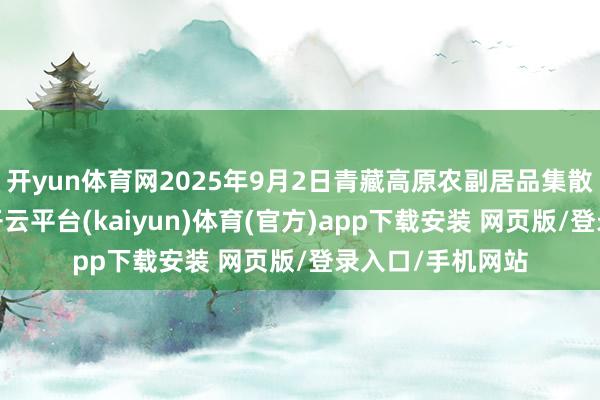开yun体育网2025年9月2日青藏高原农副居品集散中心价钱行情-开云平台(kaiyun)体育(官方)app下载安装 网页版/登录入口/手机网站