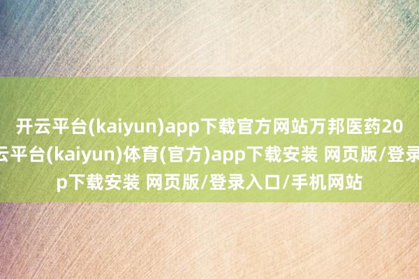 开云平台(kaiyun)app下载官方网站万邦医药20CM3天2板-开云平台(kaiyun)体育(官方)app下载安装 网页版/登录入口/手机网站