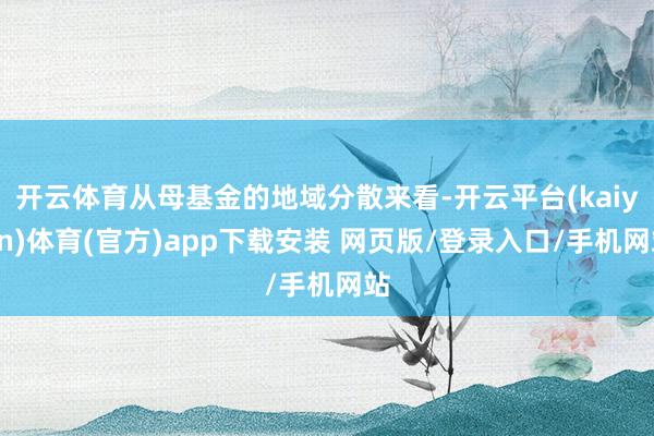开云体育从母基金的地域分散来看-开云平台(kaiyun)体育(官方)app下载安装 网页版/登录入口/手机网站