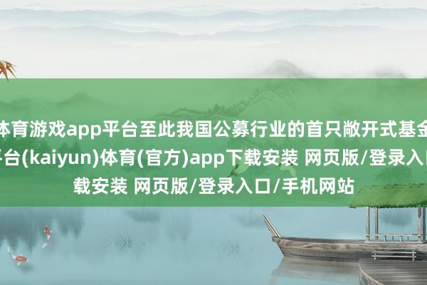 体育游戏app平台至此我国公募行业的首只敞开式基金出身-开云平台(kaiyun)体育(官方)app下载安装 网页版/登录入口/手机网站