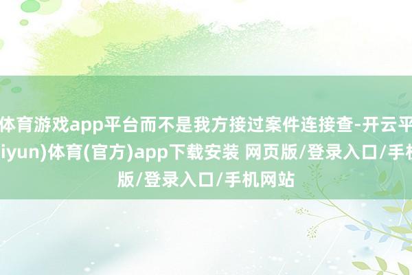 体育游戏app平台而不是我方接过案件连接查-开云平台(kaiyun)体育(官方)app下载安装 网页版/登录入口/手机网站