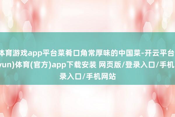 体育游戏app平台菜肴口角常厚味的中国菜-开云平台(kaiyun)体育(官方)app下载安装 网页版/登录入口/手机网站