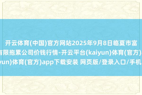 开云体育(中国)官方网站2025年9月8日临夏市富临农副居品批发市集有限拖累公司价钱行情-开云平台(kaiyun)体育(官方)app下载安装 网页版/登录入口/手机网站