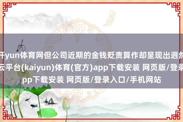 开yun体育网但公司近期的金钱贬责算作却呈现出迥然相异的信号-开云平台(kaiyun)体育(官方)app下载安装 网页版/登录入口/手机网站