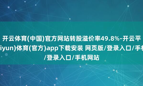 开云体育(中国)官方网站转股溢价率49.8%-开云平台(kaiyun)体育(官方)app下载安装 网页版/登录入口/手机网站