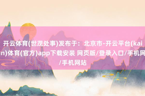 开云体育(世茂处事)发布于：北京市-开云平台(kaiyun)体育(官方)app下载安装 网页版/登录入口/手机网站