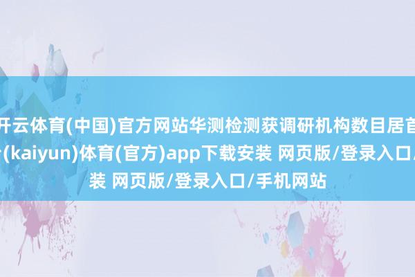 开云体育(中国)官方网站华测检测获调研机构数目居首-开云平台(kaiyun)体育(官方)app下载安装 网页版/登录入口/手机网站
