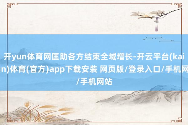 开yun体育网匡助各方结束全域增长-开云平台(kaiyun)体育(官方)app下载安装 网页版/登录入口/手机网站