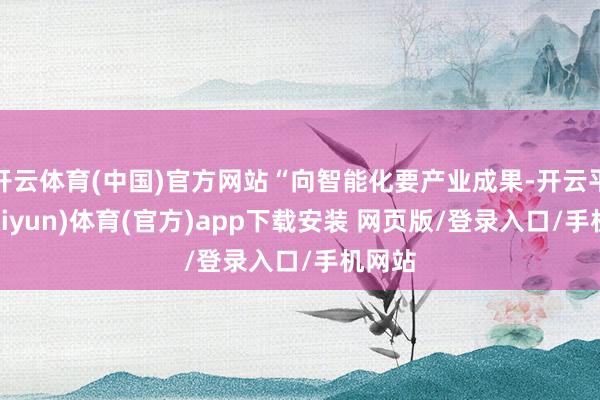 开云体育(中国)官方网站“向智能化要产业成果-开云平台(kaiyun)体育(官方)app下载安装 网页版/登录入口/手机网站
