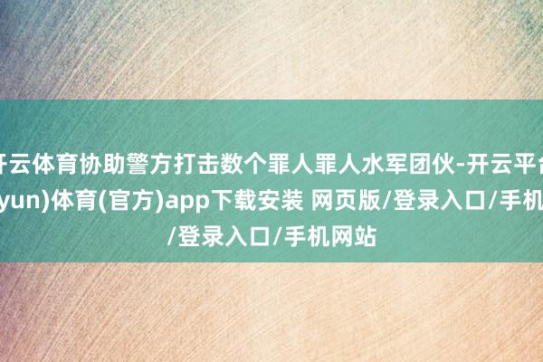 开云体育协助警方打击数个罪人罪人水军团伙-开云平台(kaiyun)体育(官方)app下载安装 网页版/登录入口/手机网站