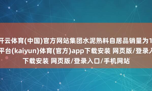开云体育(中国)官方网站集团水泥熟料自居品销量为1.21亿吨-开云平台(kaiyun)体育(官方)app下载安装 网页版/登录入口/手机网站