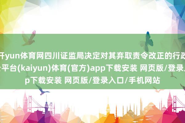 开yun体育网四川证监局决定对其弃取责令改正的行政监管门径-开云平台(kaiyun)体育(官方)app下载安装 网页版/登录入口/手机网站