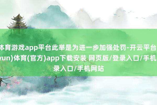 体育游戏app平台此举是为进一步加强处罚-开云平台(kaiyun)体育(官方)app下载安装 网页版/登录入口/手机网站