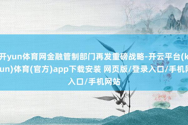 开yun体育网金融管制部门再发重磅战略-开云平台(kaiyun)体育(官方)app下载安装 网页版/登录入口/手机网站