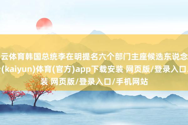 开云体育韩国总统李在明提名六个部门主座候选东说念主-开云平台(kaiyun)体育(官方)app下载安装 网页版/登录入口/手机网站