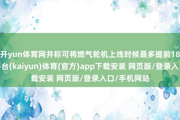 开yun体育网并称可将燃气轮机上线时候最多提前18个月-开云平台(kaiyun)体育(官方)app下载安装 网页版/登录入口/手机网站