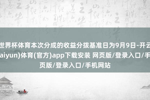 世界杯体育本次分成的收益分拨基准日为9月9日-开云平台(kaiyun)体育(官方)app下载安装 网页版/登录入口/手机网站