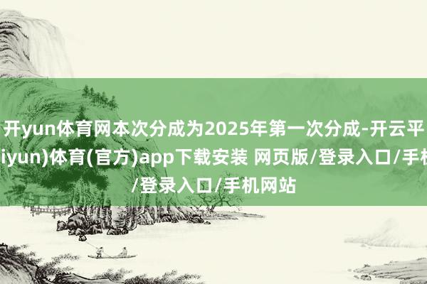 开yun体育网本次分成为2025年第一次分成-开云平台(kaiyun)体育(官方)app下载安装 网页版/登录入口/手机网站